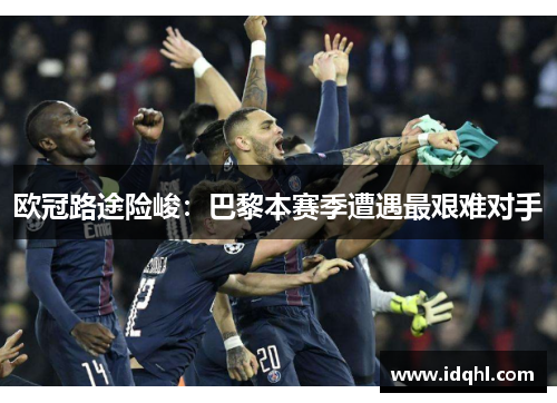 欧冠路途险峻：巴黎本赛季遭遇最艰难对手